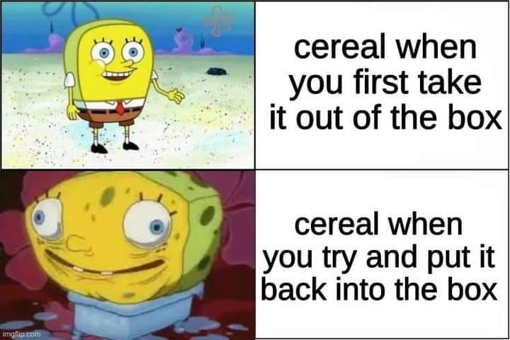 non metals meme - cereal when you first take it out of the box cereal when you try and put it back into the box imgflip.com
