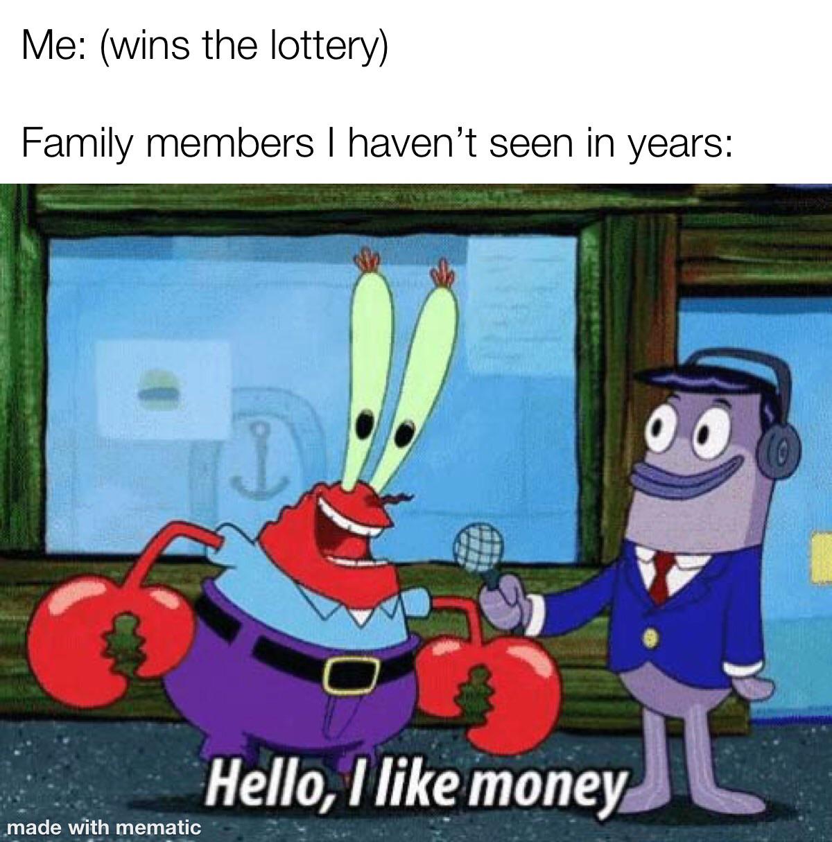 mr krabs hello i like money - Me wins the lottery Family members I haven't seen in years I Hello, I money made with mematic