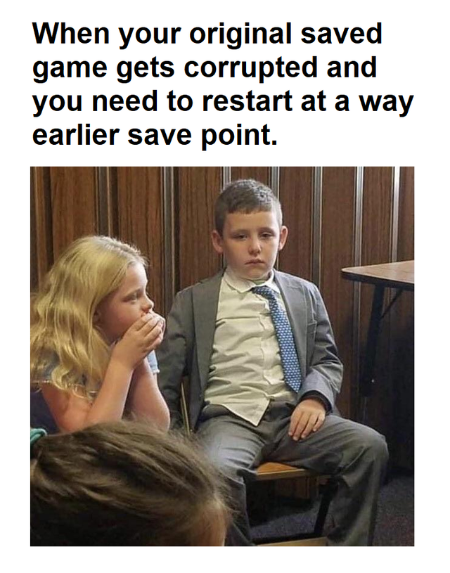 kid looks like he's on his second divorce - When your original saved game gets corrupted and you need to restart at a way earlier save point.