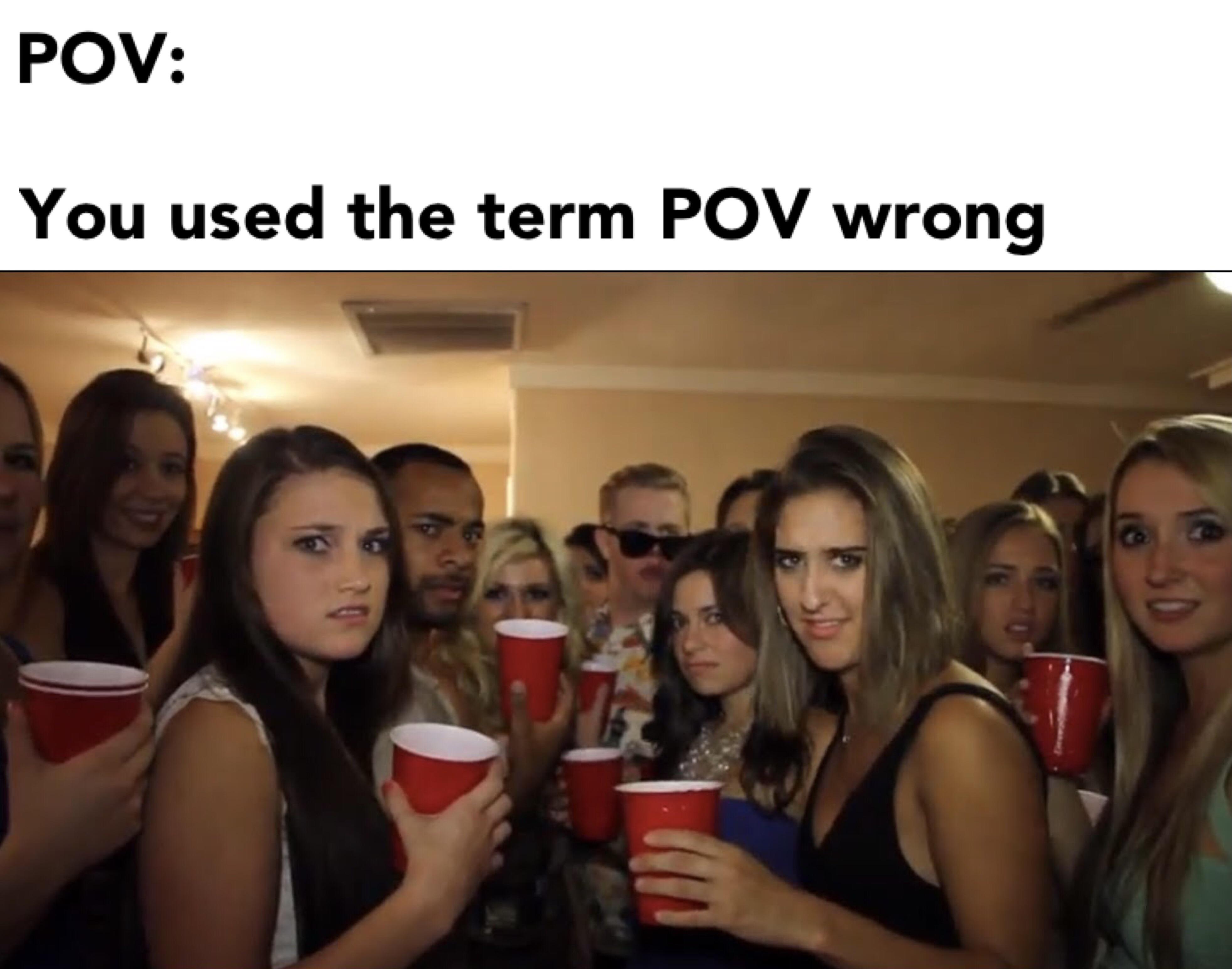 girls at party meme - Pov You used the term Pov wrong
