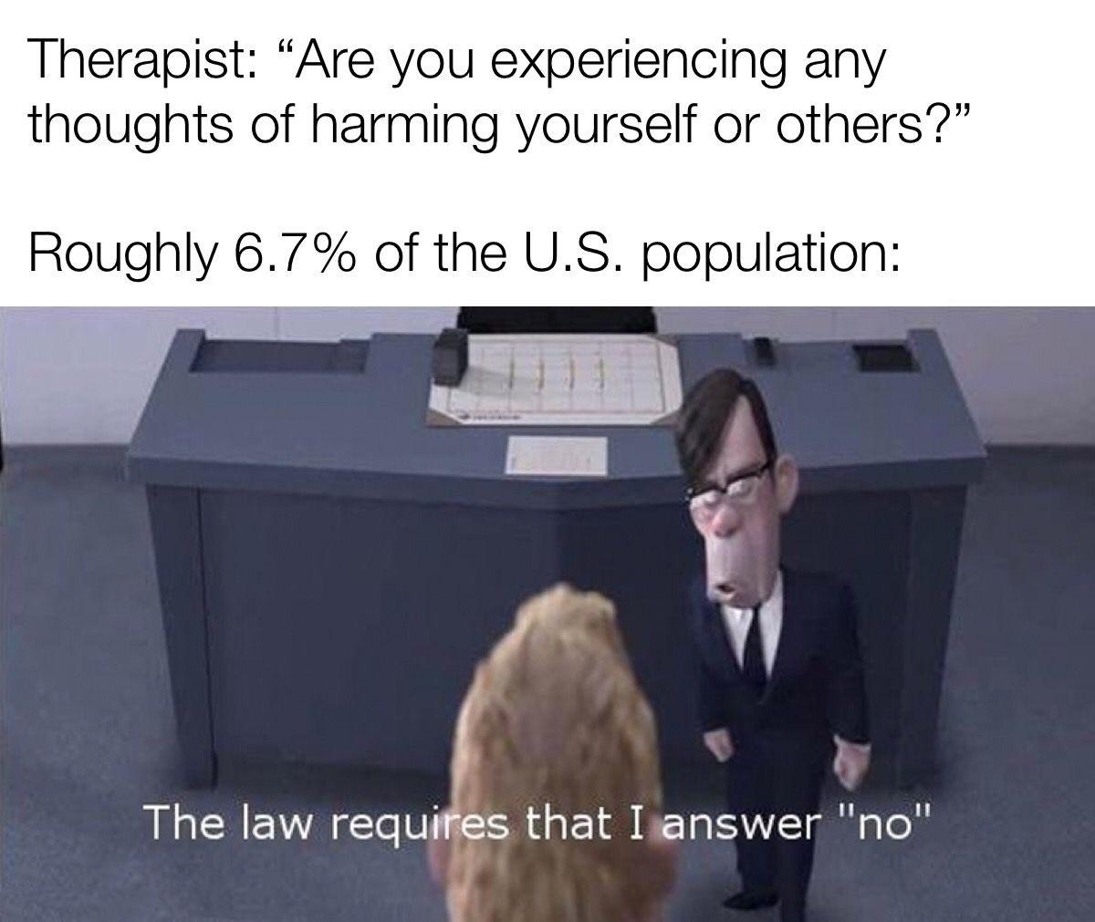 law requires that i answer no - Therapist Are you experiencing any thoughts of harming yourself or others? Roughly 6.7% of the U.S. population The law requires that I answer "no"