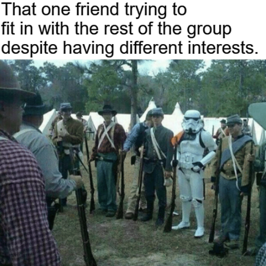 awkward moment when you show up - That one friend trying to fit in with the rest of the group despite having different interests.
