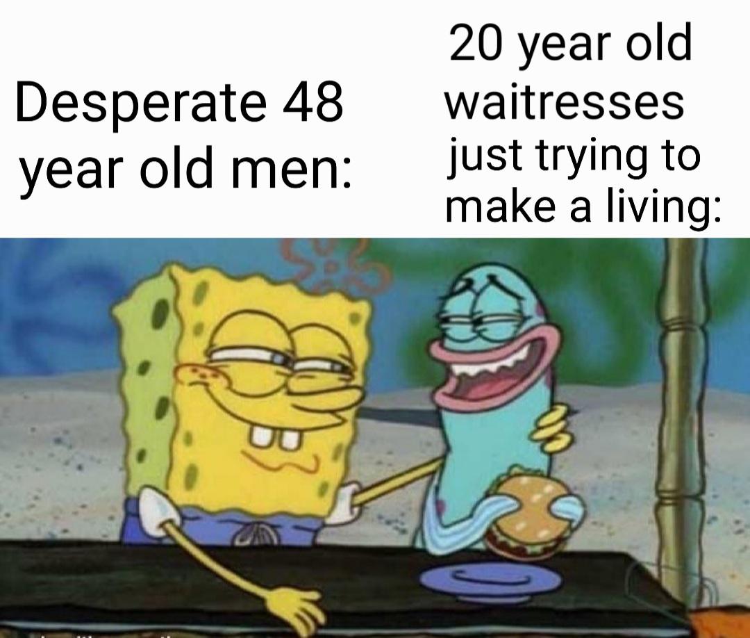slow friend memes - Desperate 48 year old men 20 year old waitresses just trying to make a living