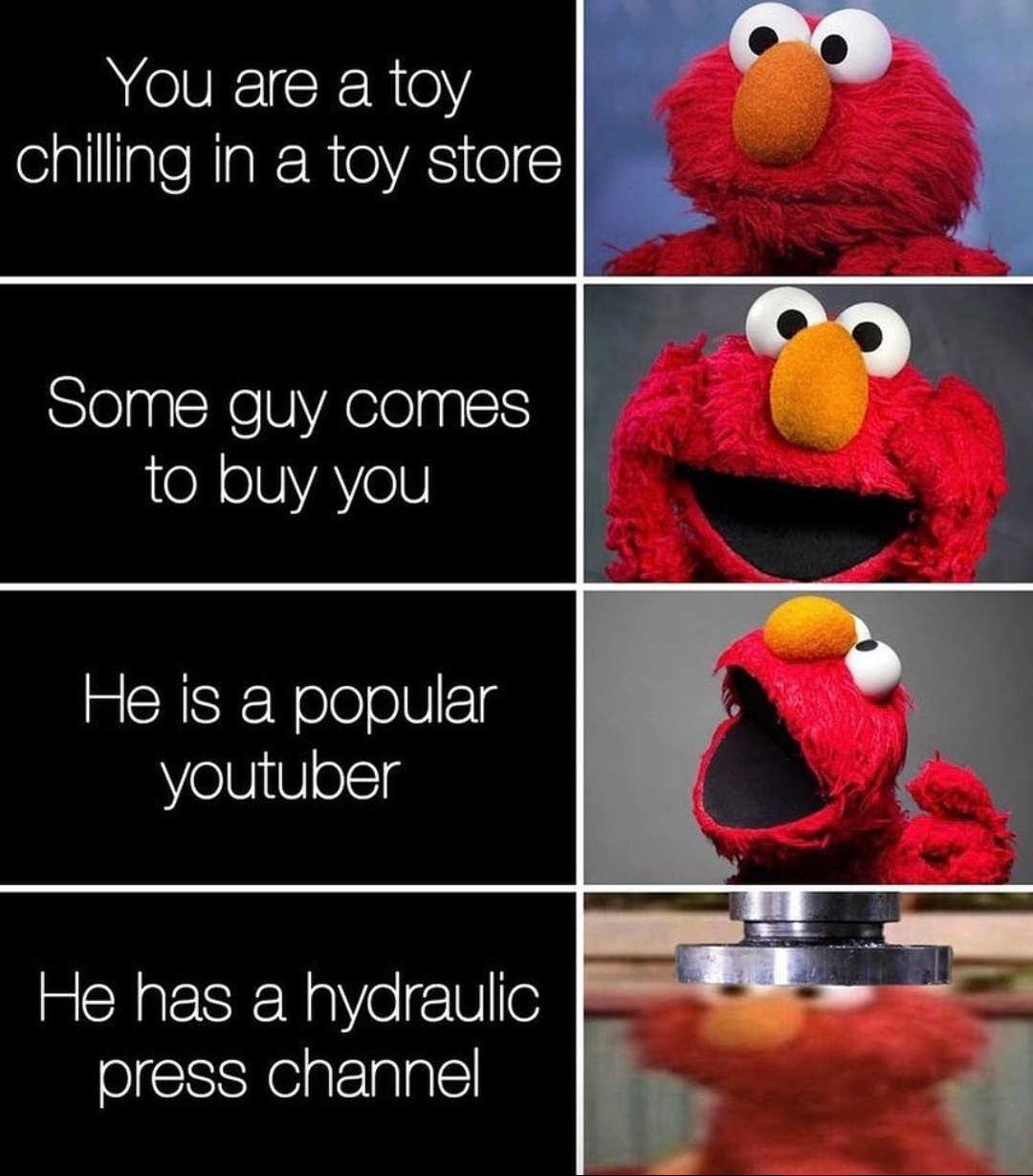 elmo hydraulic press meme - You are a toy chilling in a toy store Some guy comes to buy you He is a popular youtuber He has a hydraulic press channel