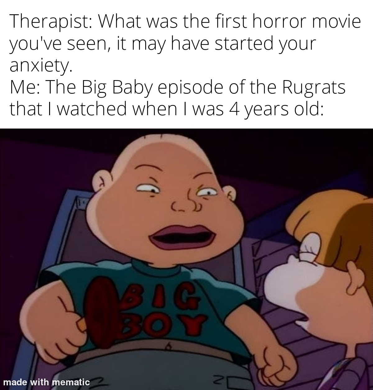 dank memes - rugrats scary - Therapist What was the first horror movie you've seen, it may have started your anxiety Me The Big Baby episode of the Rugrats that I watched when I was 4 years old Vbdg Boy made with mematic