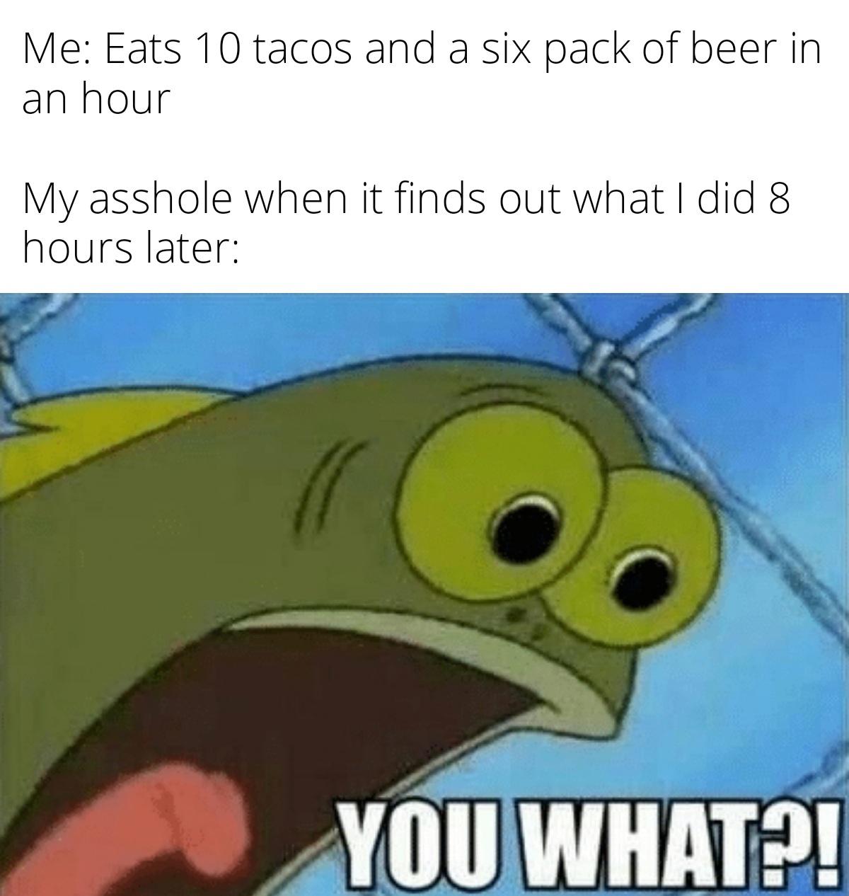 dank memes - funny memes - amazon same day delivery meme - Me Eats 10 tacos and a six pack of beer in an hour My asshole when it finds out what I did 8 hours later You What?!