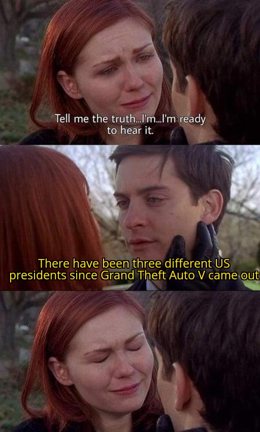 dank memes - funny memes - tobey maguire kirsten dunst meme template - Tell me the truth...I'm...I'm ready to hear it. There have been three different Us presidents since Grand Theft Auto V came out