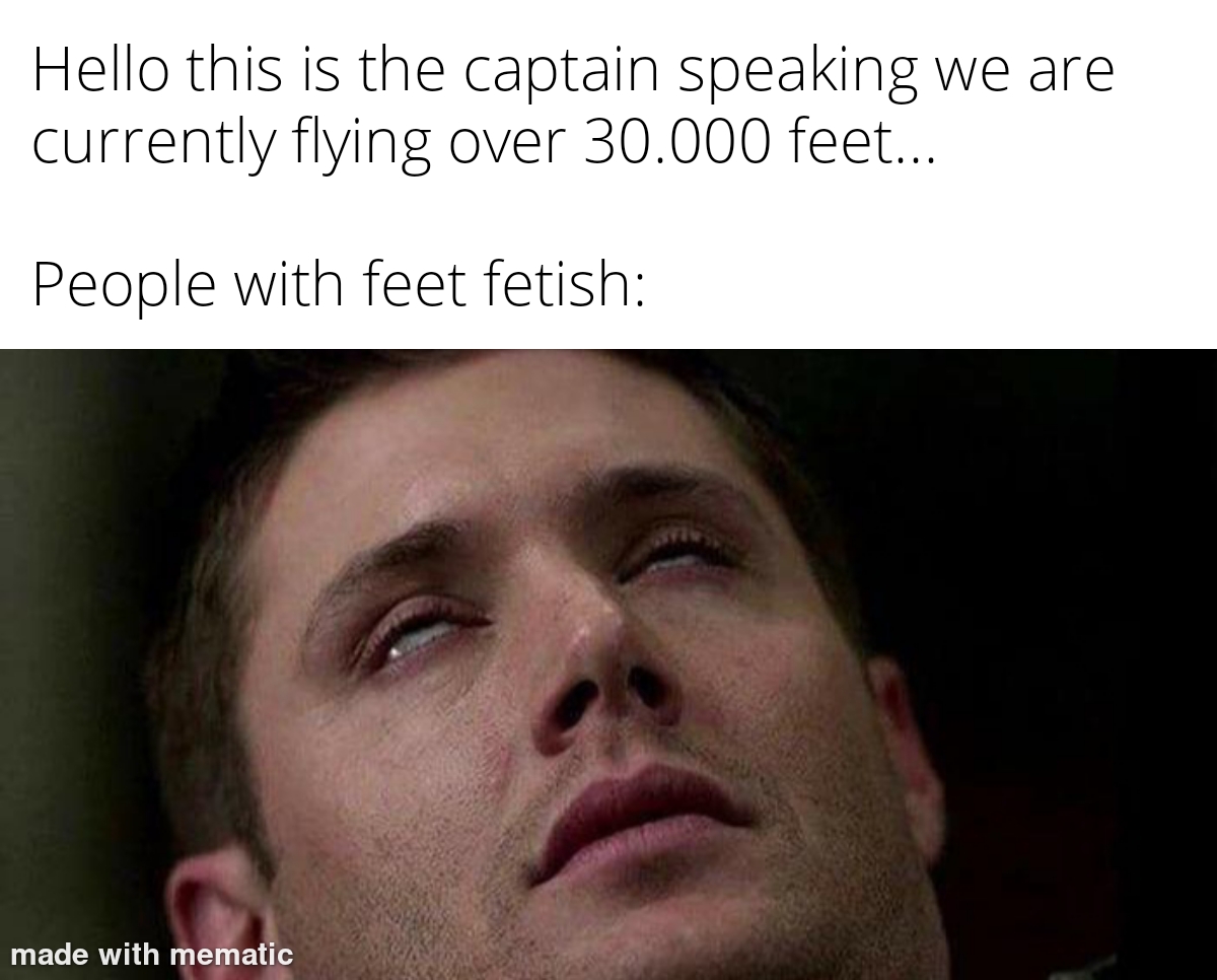 dank memes - funny memes - sex is good but have you ever had a good pen - Hello this is the captain speaking we are currently flying over 30.000 feet... People with feet fetish made with mematic