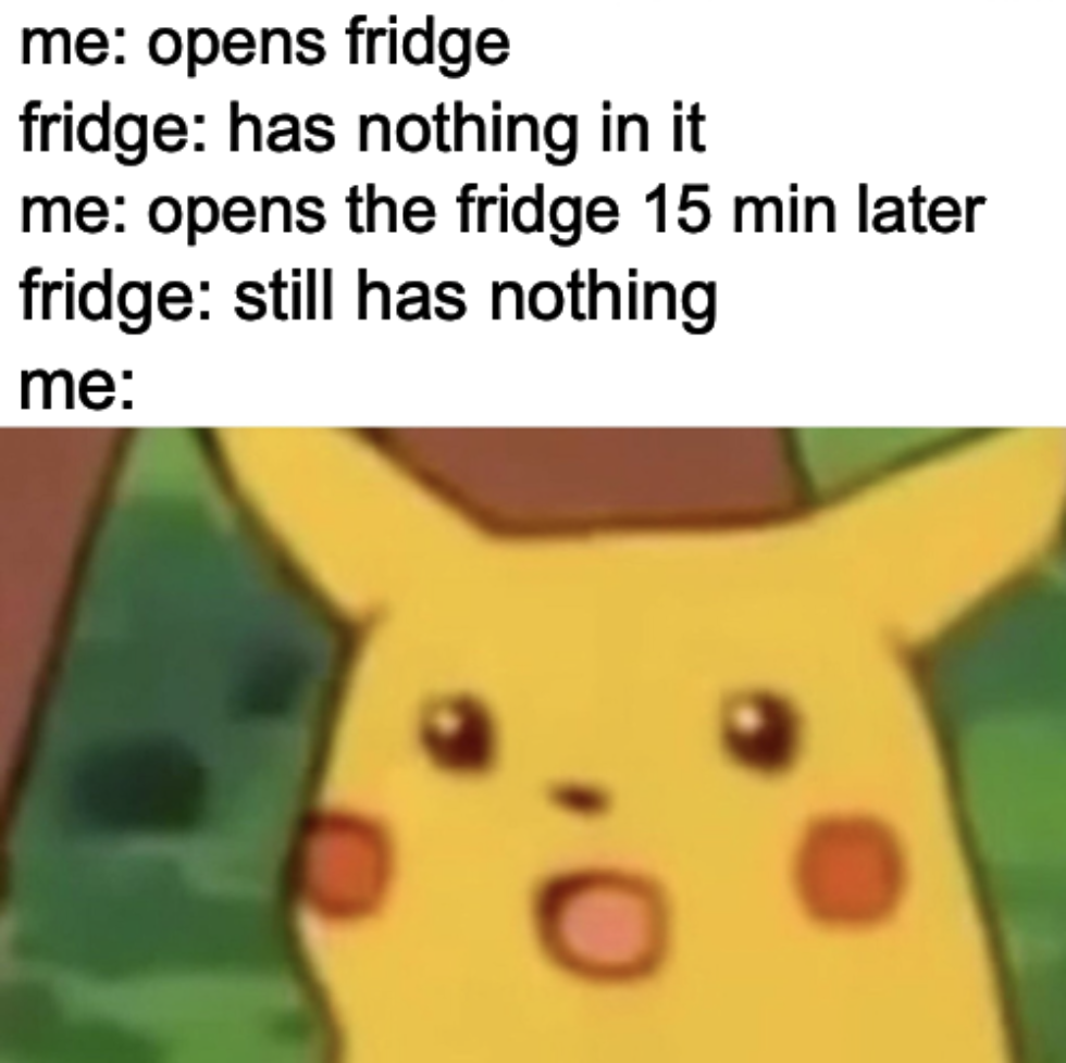 covid memes funny - me opens fridge fridge has nothing in it me opens the fridge 15 min later fridge still has nothing me