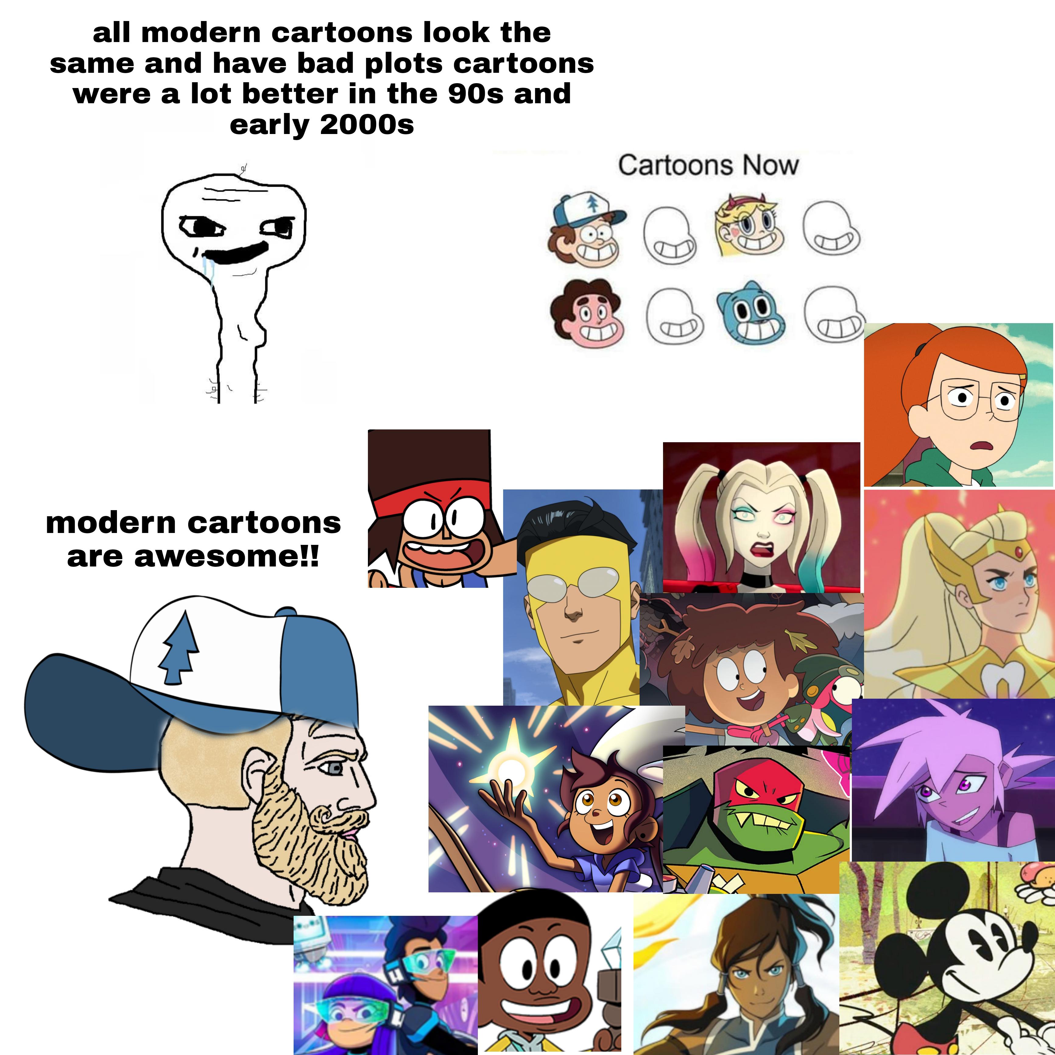 cartoon - all modern cartoons look the same and have bad plots cartoons were a lot better in the 90s and early 2000s Cartoons Now modern cartoons are awesome!! 8