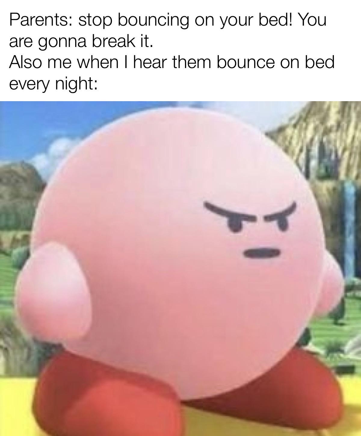 angry kirby - Parents stop bouncing on your bed! You are gonna break it. Also me when I hear them bounce on bed every night de