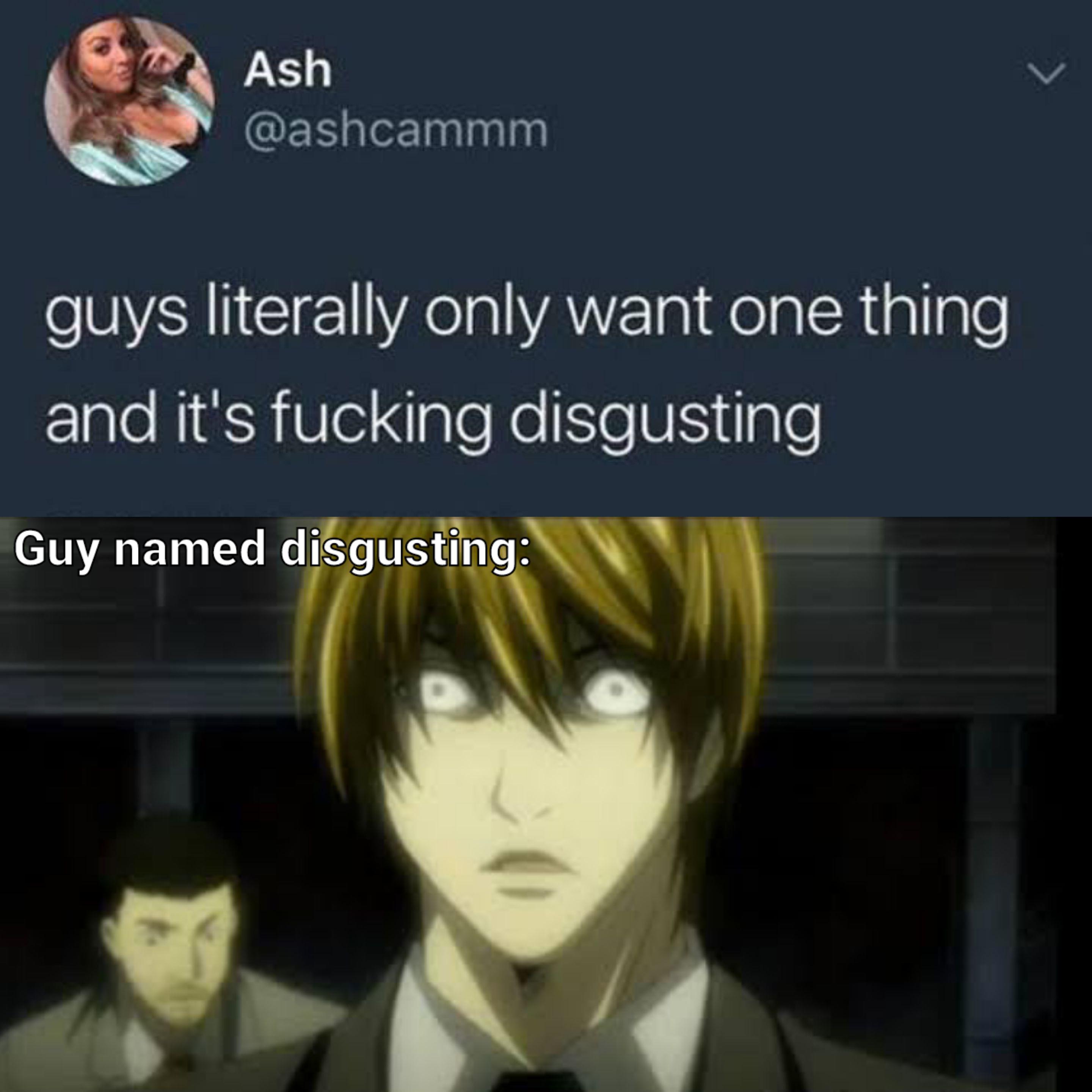 light yagami - Ash guys literally only want one thing and it's fucking disgusting Guy named disgusting