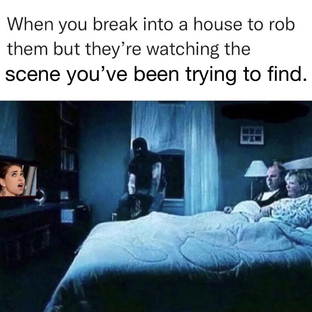 you broke into house to rob - When you break into a house to rob them but they're watching the scene you've been trying to find.