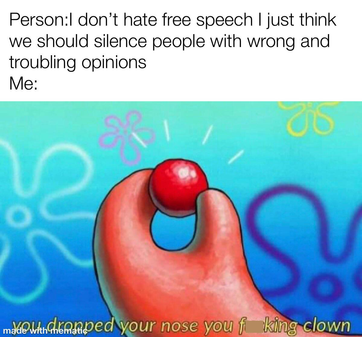 you dropped your nose clown - PersonI don't hate free speech I just think we should silence people with wrong and troubling opinions Me co S malounchermped your nose you f king clown