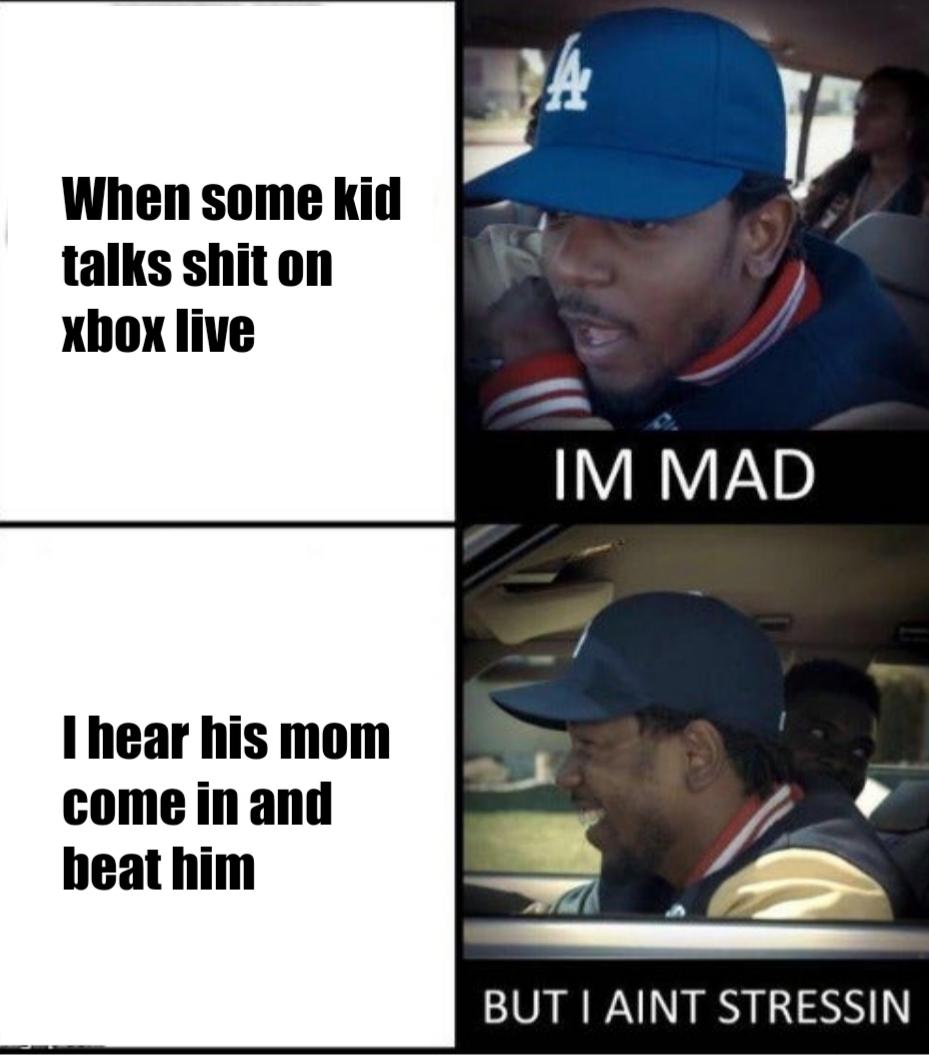 i m mad but i aint stressin - 4 When some kid talks shit on xbox live Im Mad I hear his mom come in and beat him But I Aint Stressin