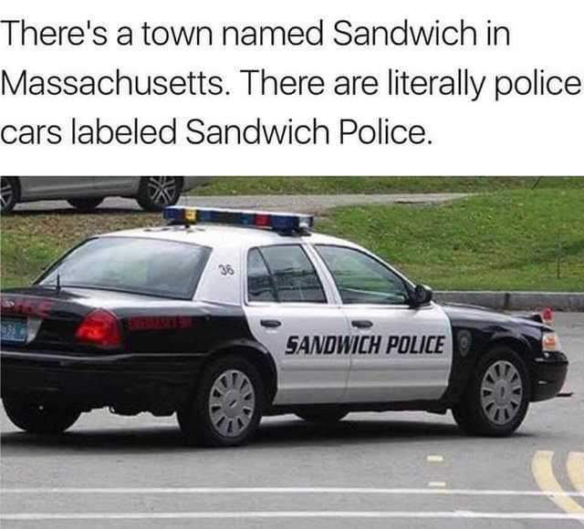 sandwich police meme - There's a town named Sandwich in Massachusetts. There are literally police cars labeled Sandwich Police. 36 Sandwich Police