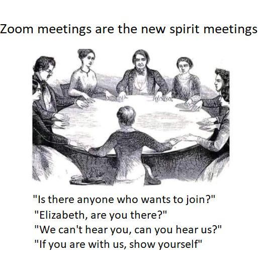 Zoom meetings are the new spirit meetings Aa "Is there anyone who wants to join?" "Elizabeth, are you there?" "We can't hear you, can you hear us?" "If you are with us, show yourself"