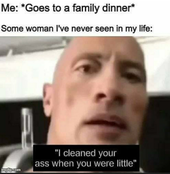 me goes to family dinner - Me Goes to a family dinner Some woman I've never seen in my life "I cleaned your ass when you were little" unutup.com