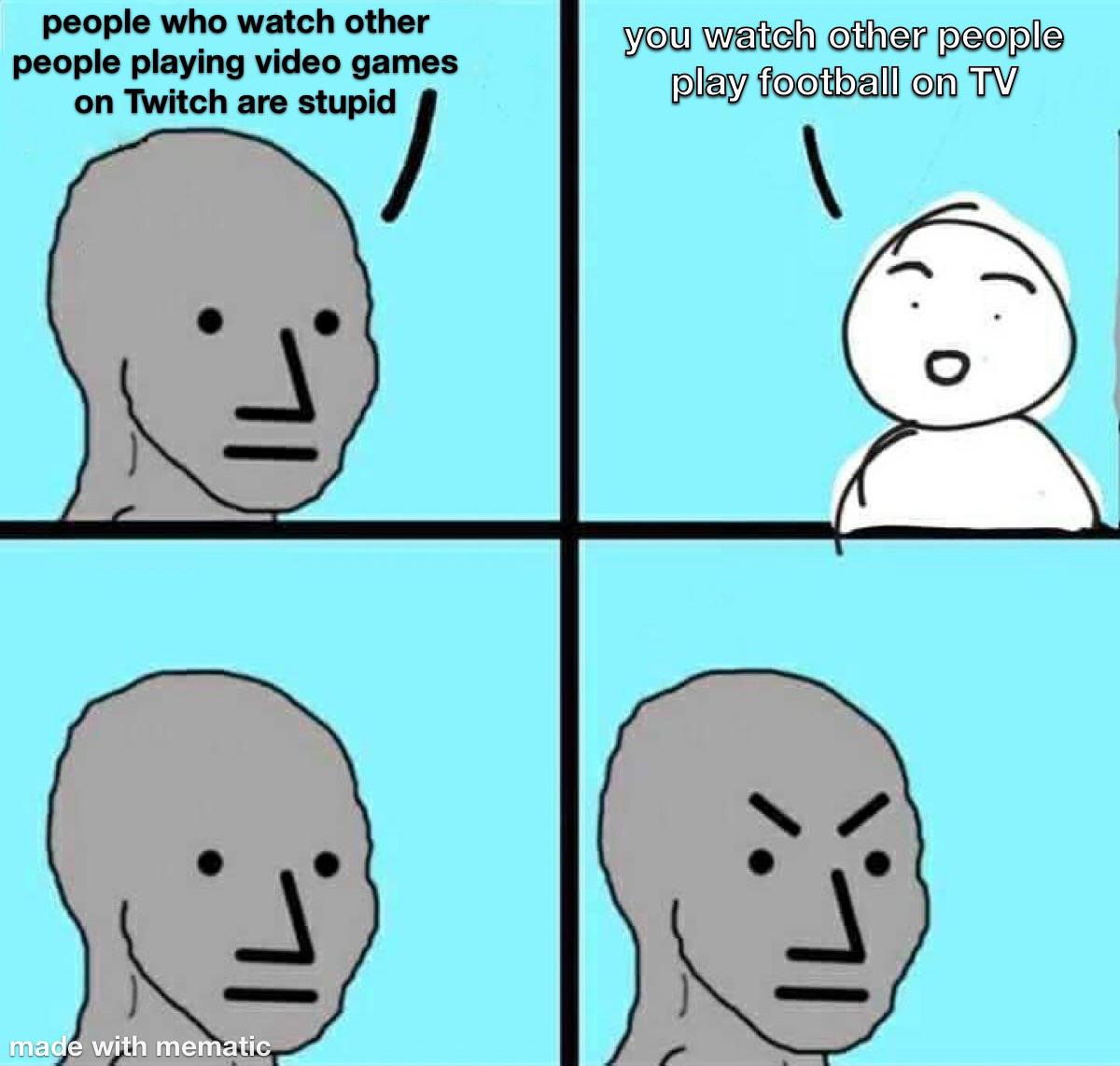 but meme - people who watch other people playing video games on Twitch are stupid you watch other people play football on Tv o made with mematic