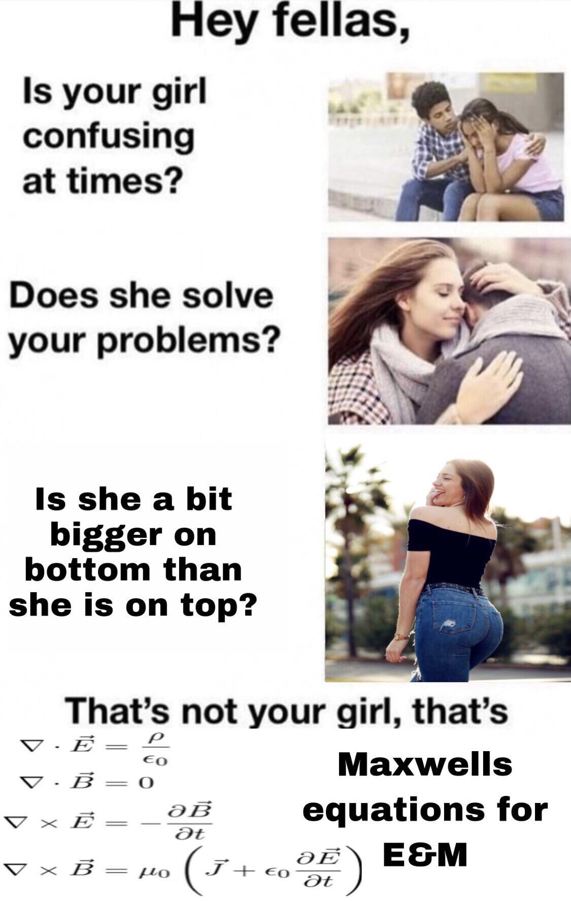 that's not your girl that's the quadratic formula - Hey fellas, Is your girl confusing at times? Does she solve your problems? Is she a bit bigger on bottom than she is on top? V. V.B 0 That's not your girl, that's Maxwells equations for E&M 7 V X a at fl