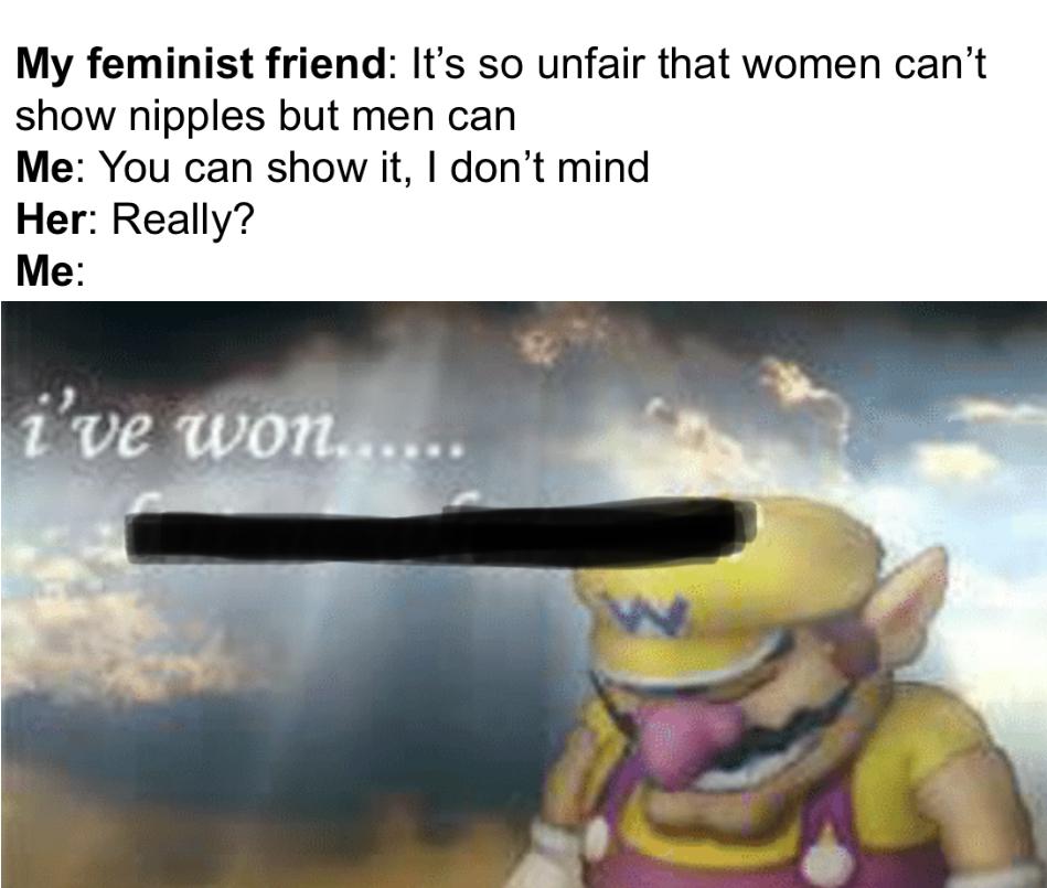 won but at what cost meme template - My feminist friend It's so unfair that women can't show nipples but men can Me You can show it, I don't mind Her Really? Me i've won...... w