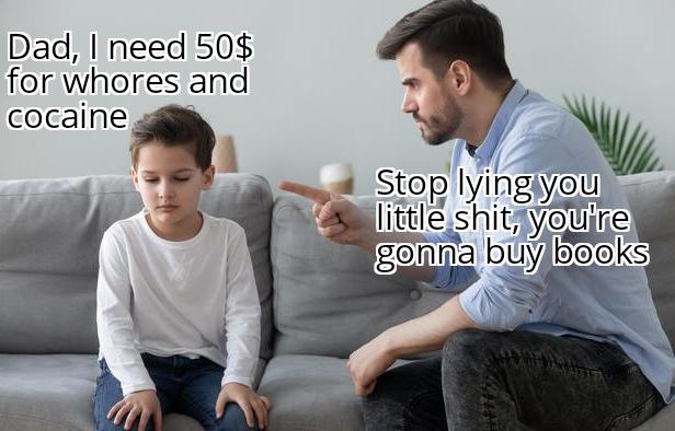 autocratic parenting - Dad, I need 50$ for whores and cocaine Stop lying you little shit, you're gonna buy books