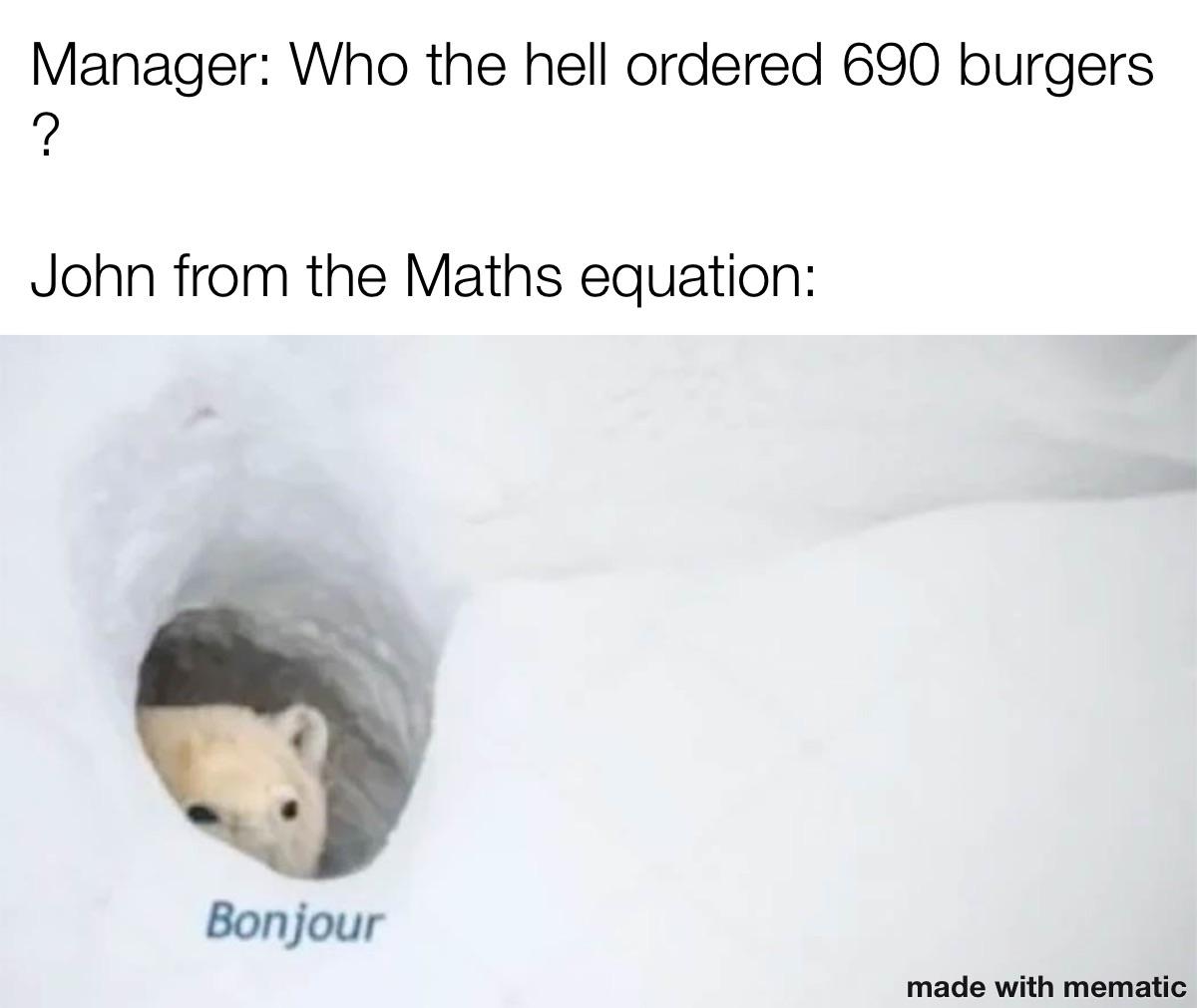 polar bear - Manager Who the hell ordered 690 burgers ? John from the Maths equation Bonjour made with mematic
