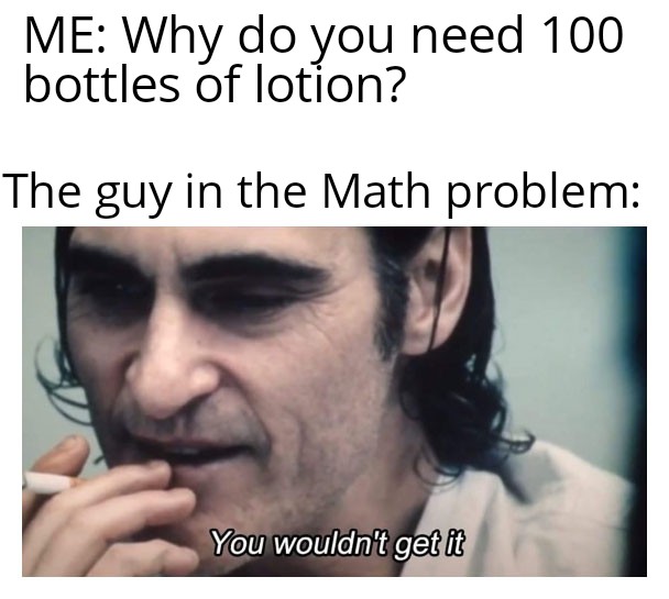 didn t get it meme - Me Why do you need 100 bottles of lotion? The guy in the Math problem You wouldn't get it