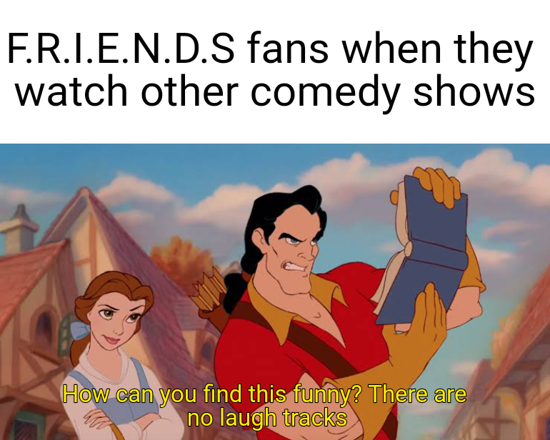 gaston beauty and the beast - F.R.I.E.N.D.S fans when they watch other comedy shows How can you find this funny? There are laugh tracks no