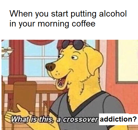 crossover episode - When you start putting alcohol in your morning coffee What is this, a crossover addiction?