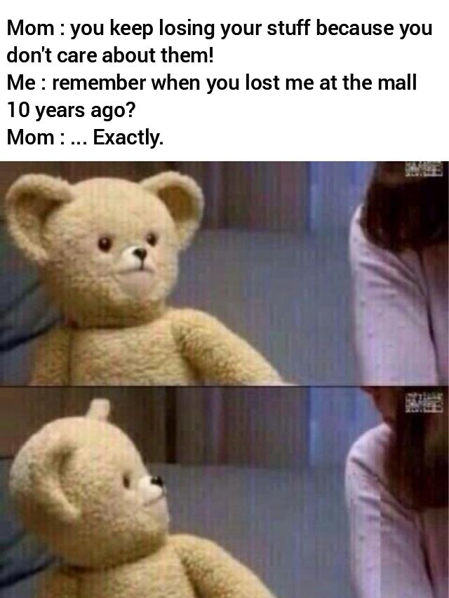 teddy bear meme - Mom you keep losing your stuff because you don't care about them! Me remember when you lost me at the mall 10 years ago? Mom ... Exactly.