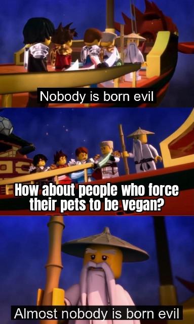 games - Nobody is born evil How about people who force their pets to be vegan? Almost nobody is born evil