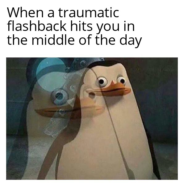 meme traumatic flashbacks - When a traumatic flashback hits you in the middle of the day