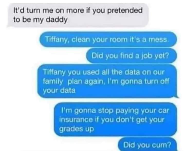 cringe pics - wtf pics - diagram - It'd turn me on more if you pretended to be my daddy Tiffany, lean your room it's a mess. Did you find a job yet? Tiffany you used all the data on our family plan again, I'm gonna turn off your data I'm gonna stop paying