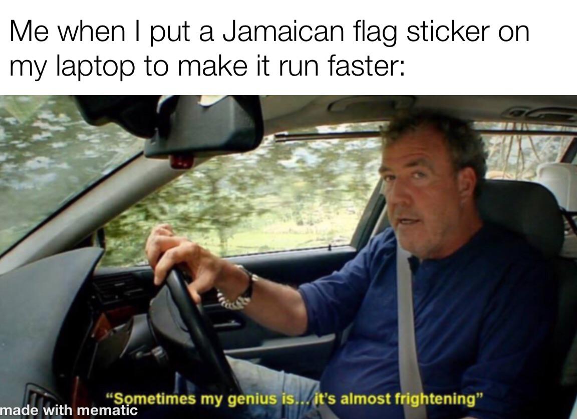 funny memes - dank memes - sometimes my genius is almost frightening - Me when I put a Jamaican flag sticker on my laptop to make it run faster "Sometimes my genius is... it's almost frightening" made with mematic
