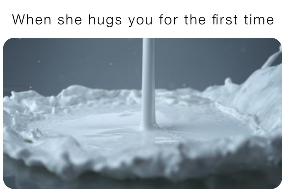 water - When she hugs you for the first time