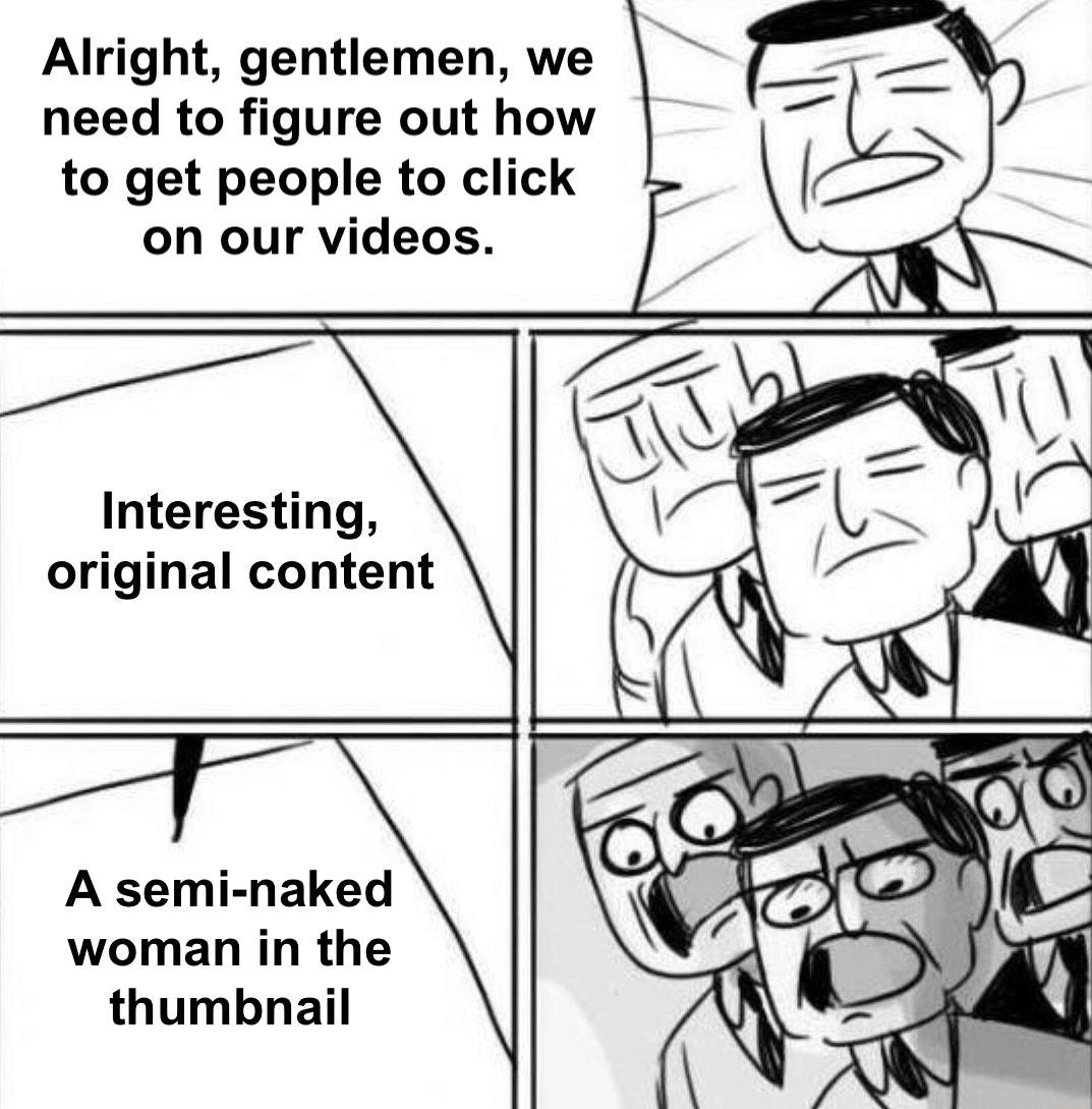 dank memes - Alright, gentlemen, we need to figure out how to get people to click on our videos. H Interesting, original content oc A seminaked woman in the thumbnail