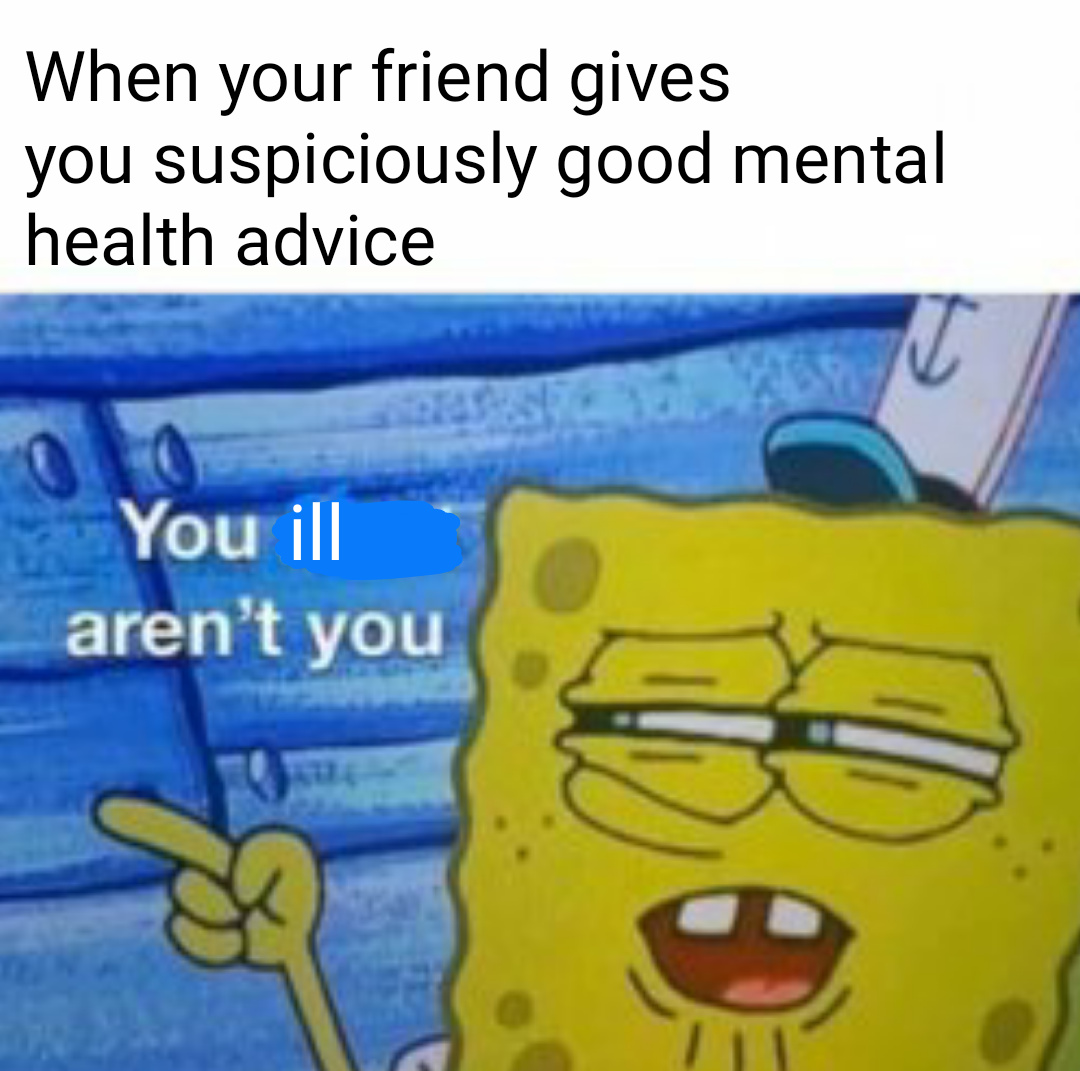 hilarious memes - he's cute funny sweet - When your friend gives you suspiciously good mental health advice I You ill aren't you