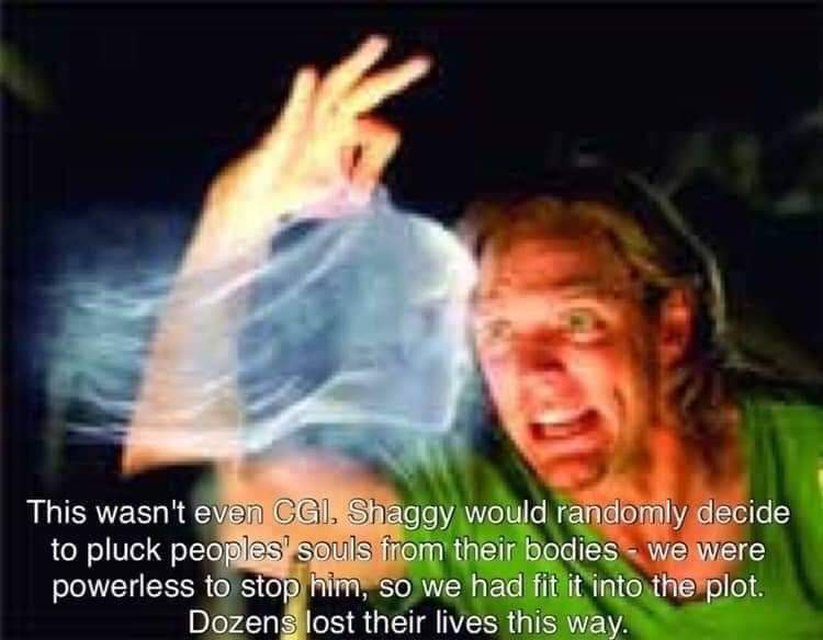 hilarious memes - god shaggy memes - This wasn't even Cgi. Shaggy would randomly decide to pluck peoples' souls from their bodies we were powerless to stop him, so we had fit it into the plot. Dozens lost their lives this way.