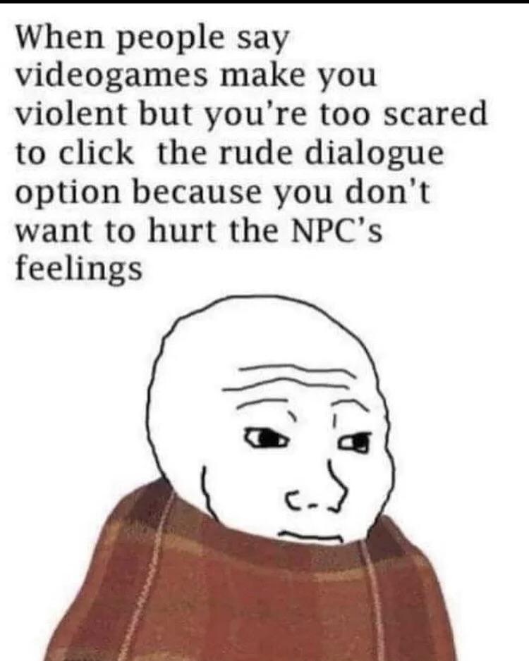 smile - When people say videogames make you violent but you're too scared to click the rude dialogue option because you don't want to hurt the Npc's feelings