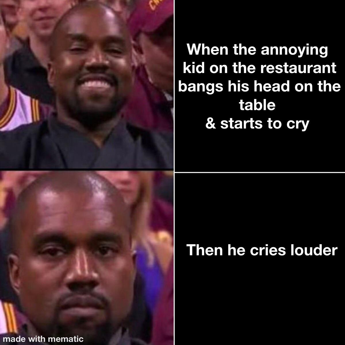 cowash meme - When the annoying kid on the restaurant bangs his head on the table & starts to cry Then he cries louder made with mematic