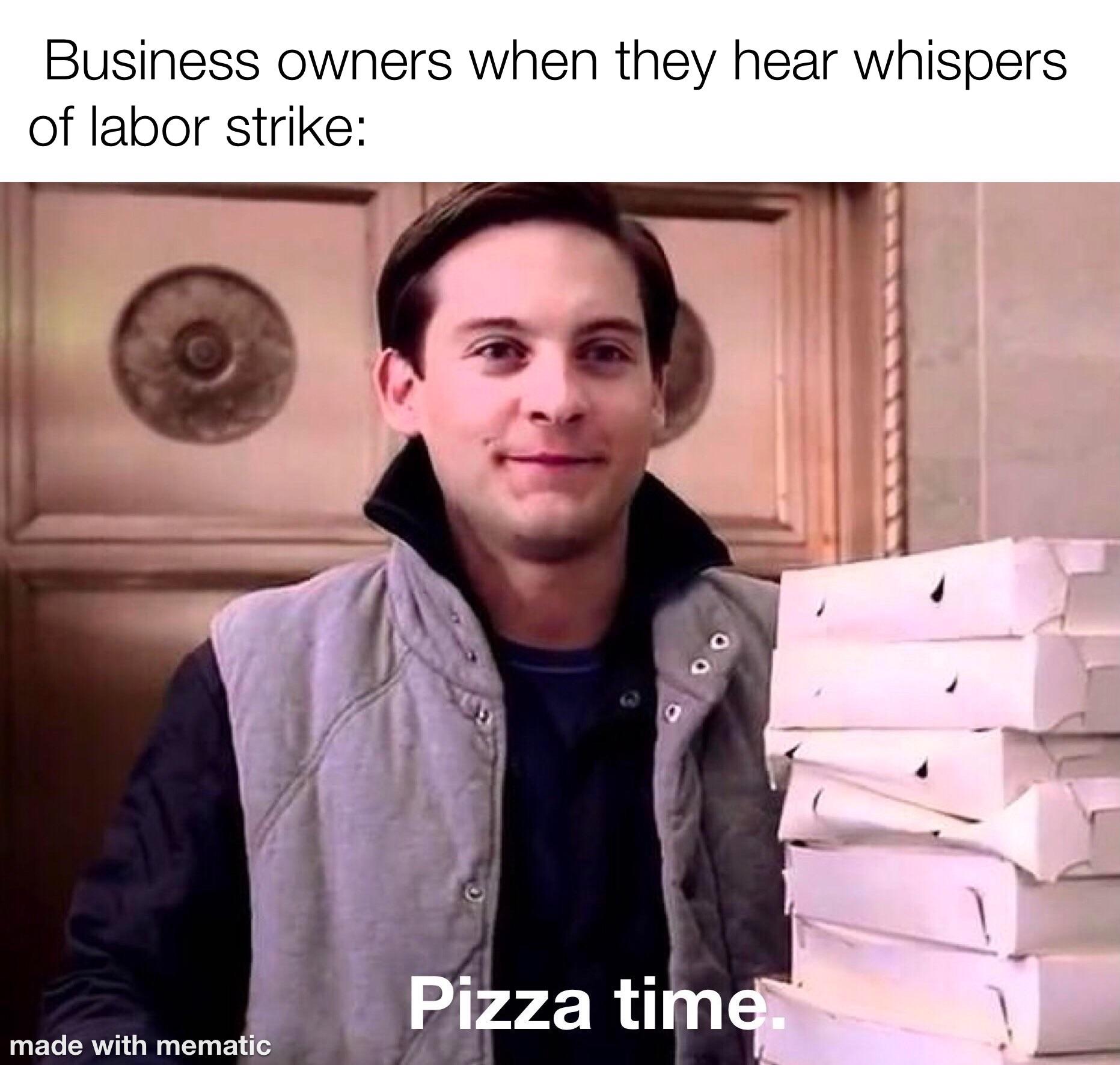 funny memes - pizza time - Business owners when they hear whispers of labor strike Pizza time made with mematic