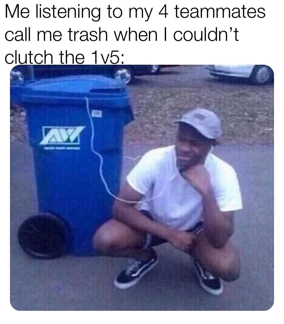 listening to trash meme template - Me listening to my 4 teammates call me trash when I couldn't clutch the 1v5