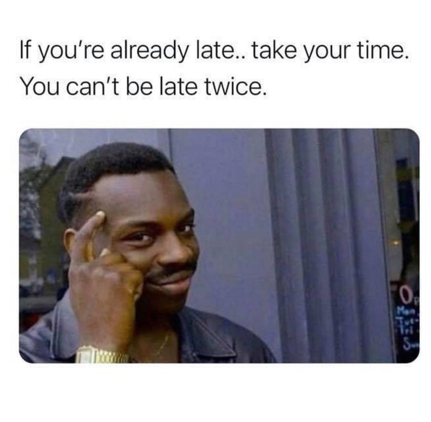 meme you don t have - If you're already late.. take your time. You can't be late twice. 0 Men S