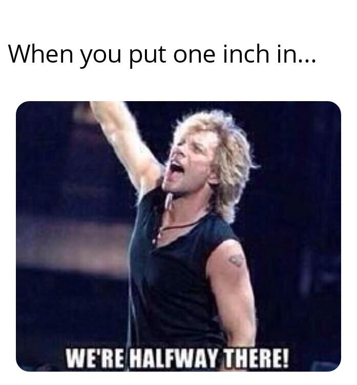 When you put one inch in... We'Re Halfway There!