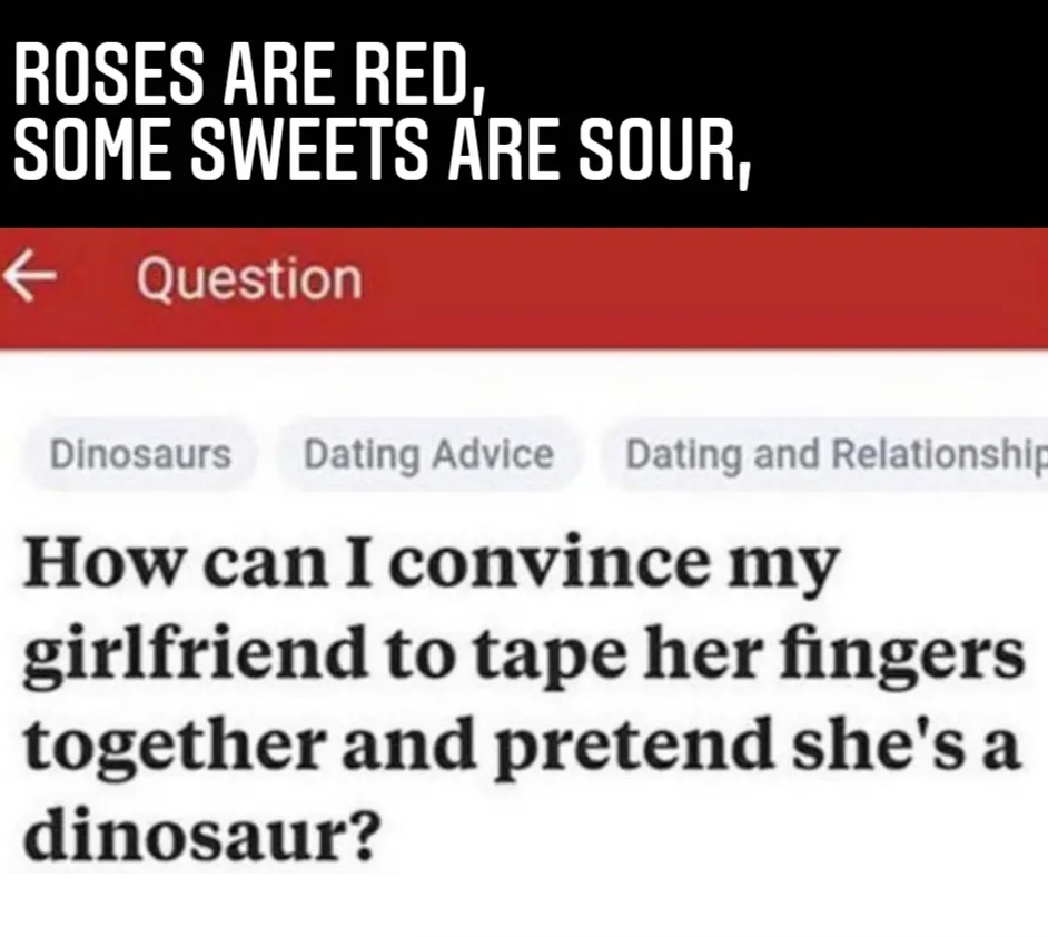 hice lo dificil lo estoy - Roses Are Red, Some Sweets Are Sour, Question Dinosaurs Dating Advice Dating and Relationship How can I convince my girlfriend to tape her fingers together and pretend she's a dinosaur?