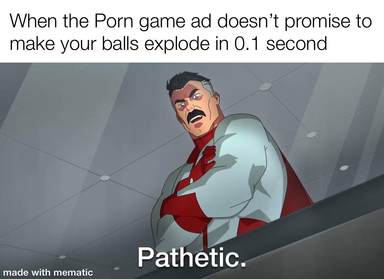 invincible show meme - When the Porn game ad doesn't promise to make your balls explode in 0.1 second Pathetic. made with mematic