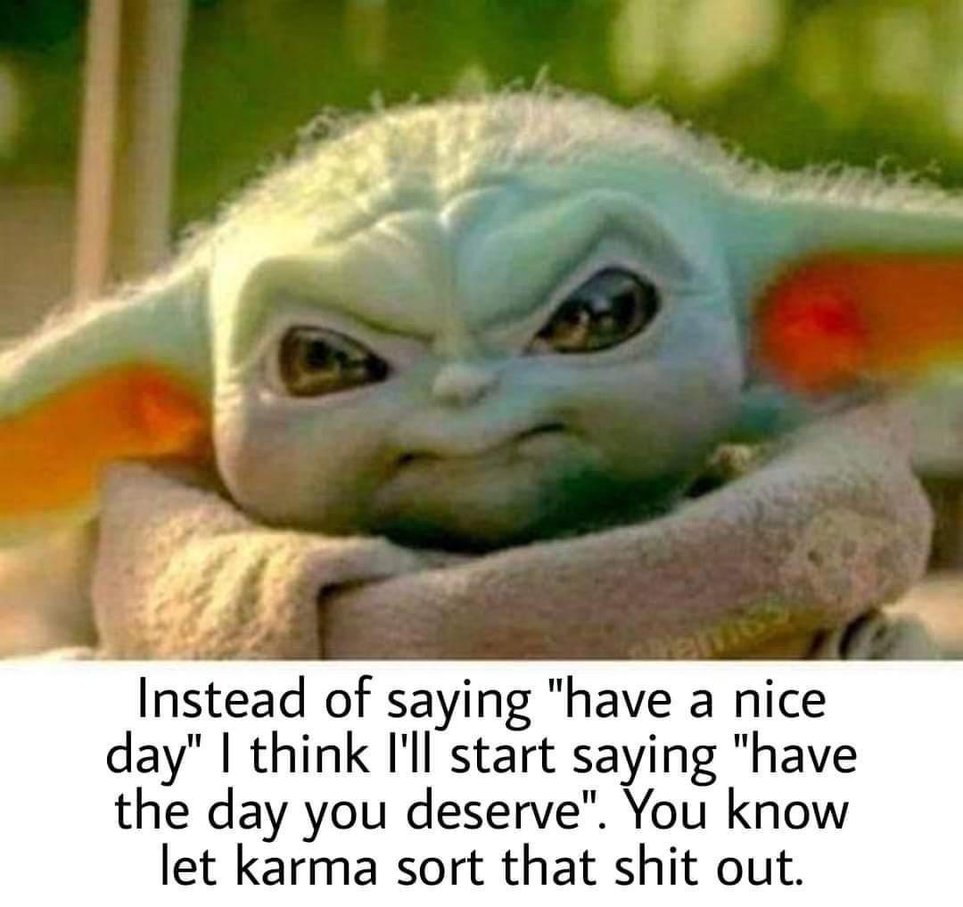 baby yoda creepy - Instead of saying "have a nice day" | think I'll start saying "have the day you deserve". You know let karma sort that shit out.