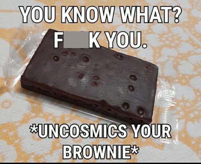 cosmic your brownie meme - You Know What? Fk You. eo Uncosmics Your Brownie