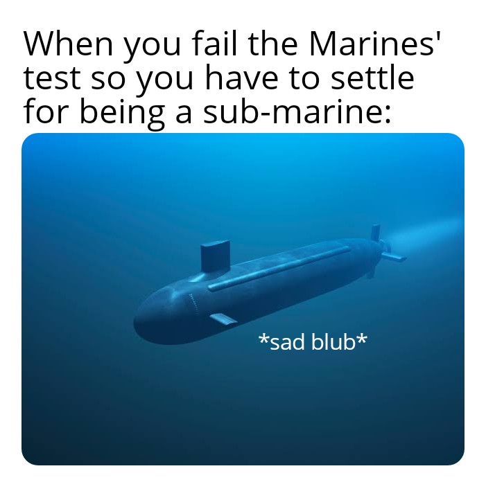 submarine - When you fail the Marines' test so you have to settle for being a submarine sad blub